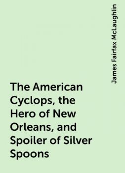 The American Cyclops, the Hero of New Orleans, and Spoiler of Silver Spoons, James Fairfax McLaughlin