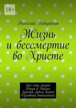 Жизнь и бессмертие во Христе. Бог есть жизнь! Веруя в Иисуса Христа, будем жить! Духовный апокалипсис, Николай Пивцайкин
