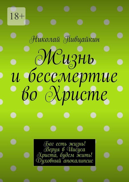 Жизнь и бессмертие во Христе. Бог есть жизнь! Веруя в Иисуса Христа, будем жить! Духовный апокалипсис, Николай Пивцайкин