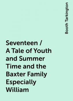 Seventeen / A Tale of Youth and Summer Time and the Baxter Family Especially William, Booth Tarkington