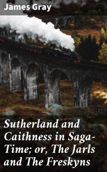 Sutherland and Caithness in Saga-Time; or, The Jarls and The Freskyns, James Gray