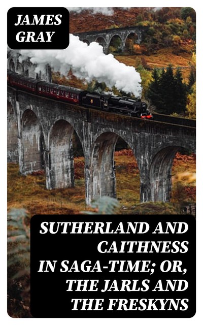Sutherland and Caithness in Saga-Time; or, The Jarls and The Freskyns, James Gray