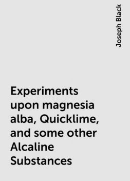 Experiments upon magnesia alba, Quicklime, and some other Alcaline Substances, Joseph Black