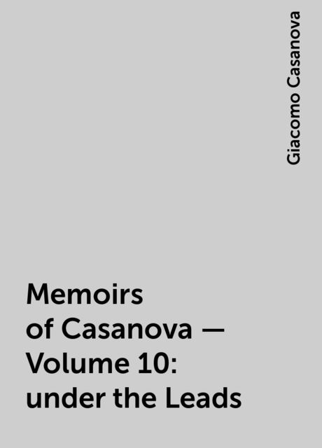 Memoirs of Casanova — Volume 10: under the Leads, Giacomo Casanova