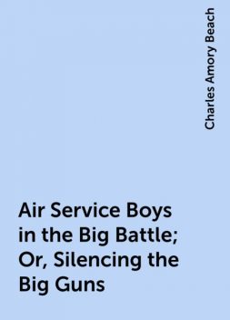 Air Service Boys in the Big Battle; Or, Silencing the Big Guns, Charles Amory Beach