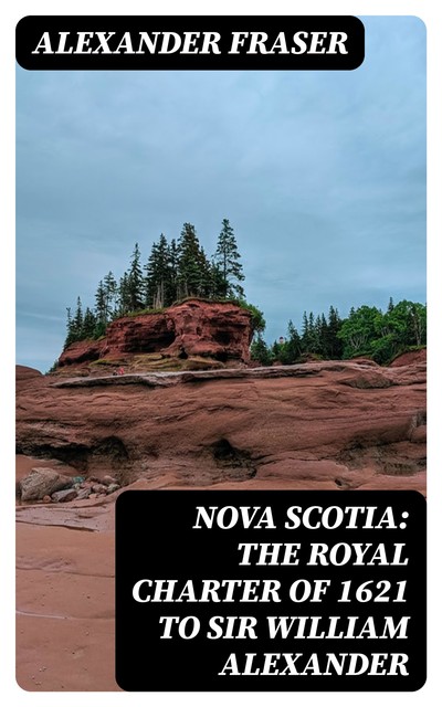 Nova Scotia: The Royal Charter of 1621 to Sir William Alexander, Alexander Fraser