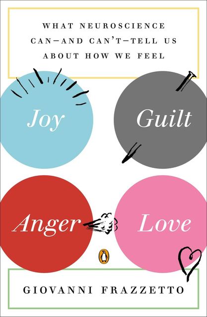 Joy, Guilt, Anger, Love: What Neuroscience Can--and Can't--Tell Us About How We Feel, Giovanni Frazzetto