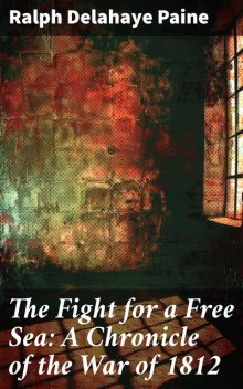 The Fight for a Free Sea: A Chronicle of the War of 1812 / The Chronicles of America Series, Volume 17, Ralph Delahaye Paine