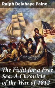 The Fight for a Free Sea: A Chronicle of the War of 1812 / The Chronicles of America Series, Volume 17, Ralph Delahaye Paine
