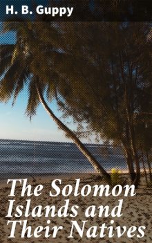 The Solomon Islands and Their Natives, H.B. Guppy