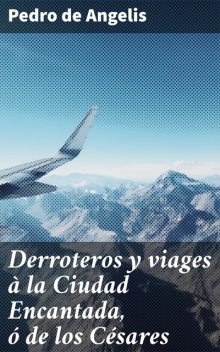 Derroteros y viages à la Ciudad Encantada, ó de los Césares, Pedro de Angelis