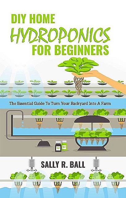 DIY Home Hydroponics For Beginners: The Essential Guide To Turn Your Backyard Into A Farm, Sally R. Ball