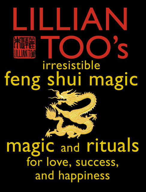 Lillian Too’s Irresistible Feng Shui Magic: Magic and Rituals for Love, Success and Happiness, Lillian Too