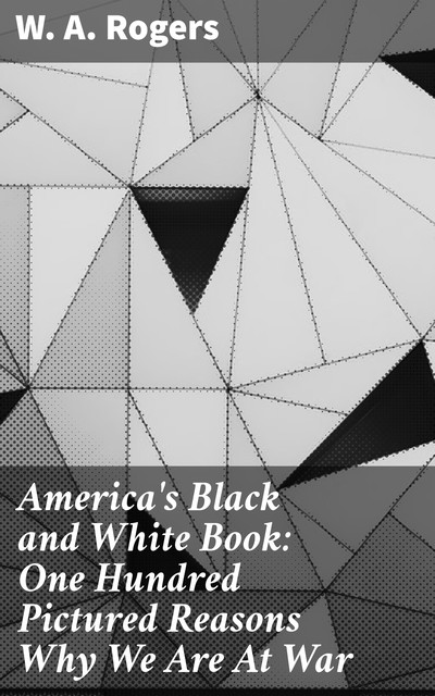 America's Black and White Book: One Hundred Pictured Reasons Why We Are At War, W.A. Rogers