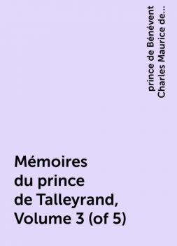 Mémoires du prince de Talleyrand, Volume 3 (of 5), prince de Bénévent Charles Maurice de Talleyrand-Périgord