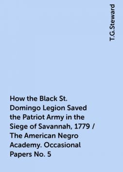 How the Black St. Domingo Legion Saved the Patriot Army in the Siege of Savannah, 1779 / The American Negro Academy. Occasional Papers No. 5, T.G.Steward