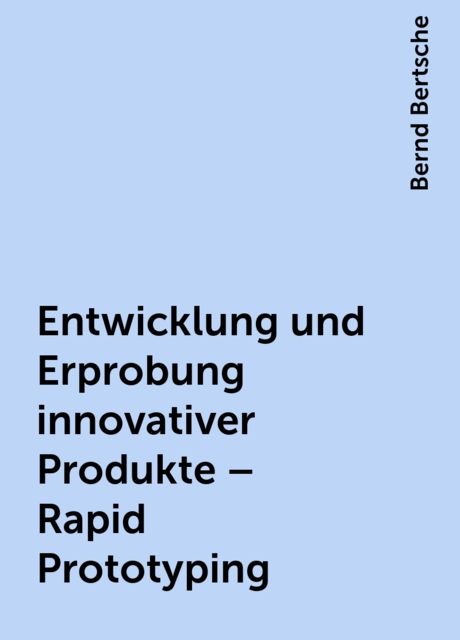 Entwicklung und Erprobung innovativer Produkte – Rapid Prototyping, Bernd Bertsche