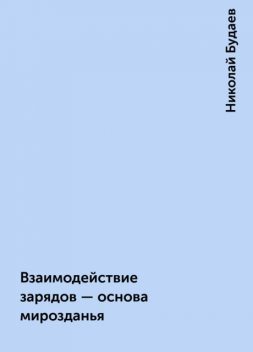 Взаимодействие зарядов - основа мирозданья, Николай Будаев