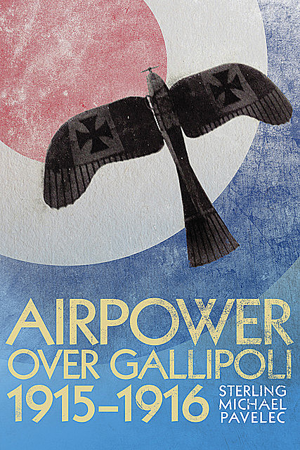 Airpower over Gallipoli, 1915–1916, Sterling Michael Pavelec
