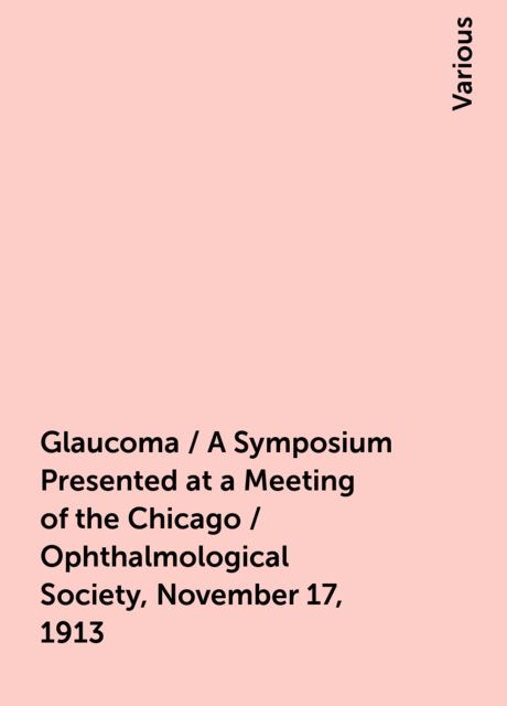 Glaucoma / A Symposium Presented at a Meeting of the Chicago / Ophthalmological Society, November 17, 1913, Various
