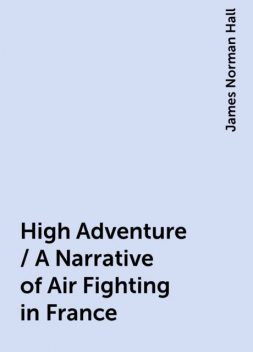 High Adventure / A Narrative of Air Fighting in France, James Norman Hall