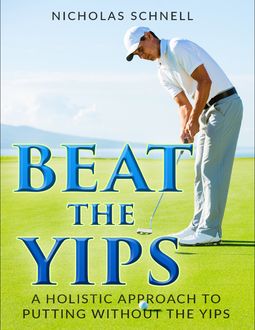 Beat the Yips: A Holistic Approach to Putting Without the Yips, Nicholas Schnell