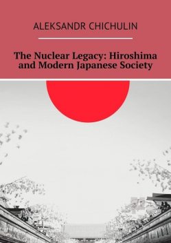 The Nuclear Legacy: Hiroshima and Modern Japanese Society, Aleksandr Chichulin