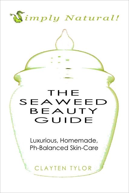The Seaweed Beauty Guide: Simply Natural! Luxurious, Homemade, Ph-Balanced Skin Care, Clayten Tylor