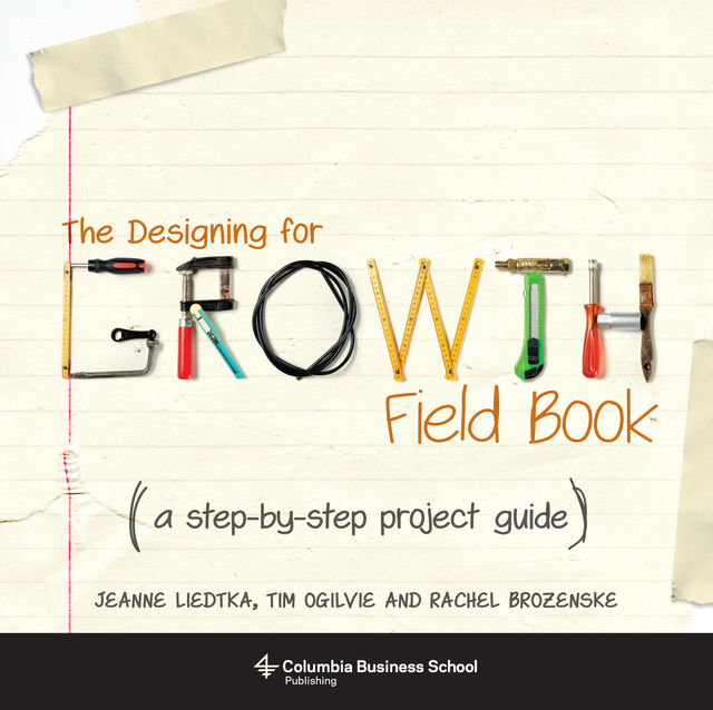 The Designing for Growth Field Book, Jeanne Liedtka, Tim Ogilvie, Rachel Brozenske