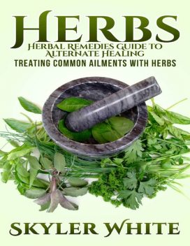 Herbs: Herbal Remedies Guide to Alternative Healing: Treating Common Ailments With Herbs, Skyler White