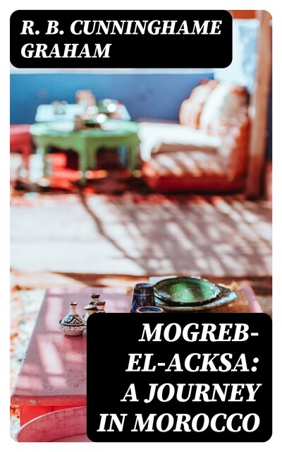 Mogreb-el-Acksa: A Journey in Morocco, R.B.Cunninghame Graham