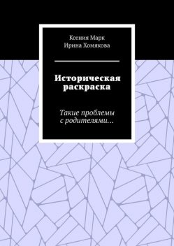Историческая раскраска. Такие проблемы с родителями, Ксения Марк, Ирина Хомякова