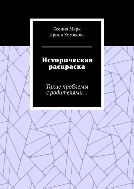 Историческая раскраска. Такие проблемы с родителями, Ксения Марк, Ирина Хомякова