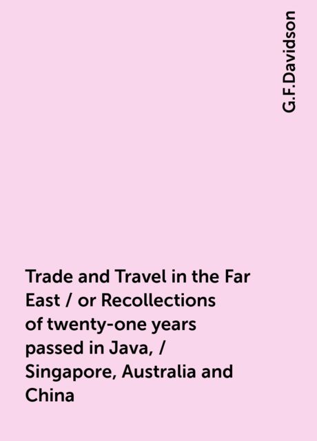Trade and Travel in the Far East / or Recollections of twenty-one years passed in Java, / Singapore, Australia and China, G.F.Davidson