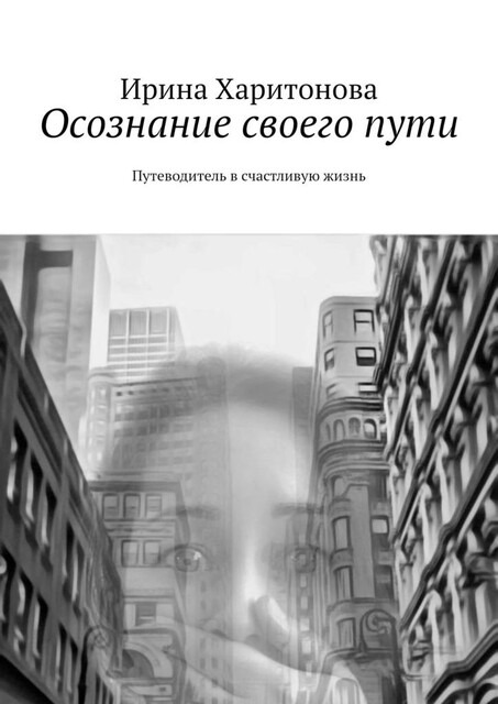 Осознание своего пути. Путеводитель в счастливую жизнь, Ирина Харитонова