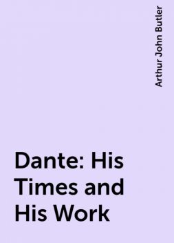 Dante: His Times and His Work, Arthur John Butler