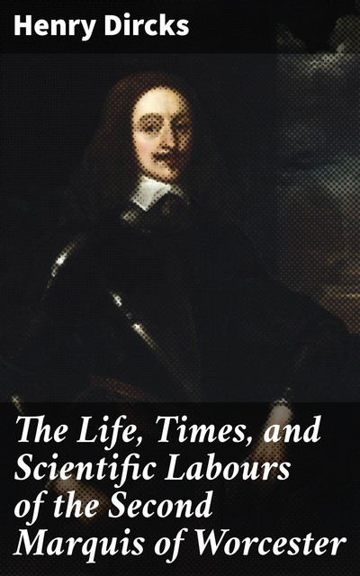 The Life, Times, and Scientific Labours of the Second Marquis of Worcester, Henry Dircks