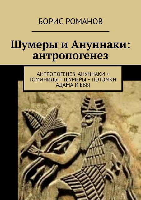 Антропогенез: Ануннаки + гоминиды = шумеры + потомки Адама и Евы, Борис Романов