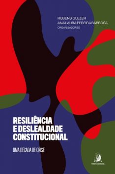 Resiliência e deslealdade constitucional: uma década de crise, Ana Laura Pereira Barbosa, Rubens Glezer