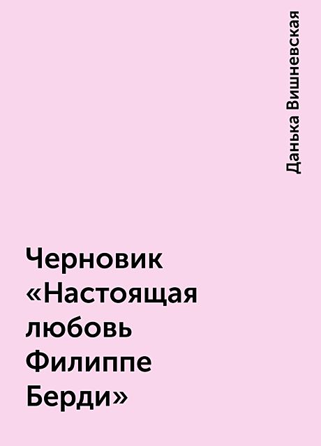 Черновик «Настоящая любовь Филиппе Берди», Данька Вишневская
