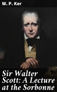 Sir Walter Scott: A Lecture at the Sorbonne, W.P.Ker