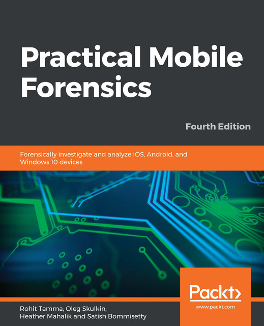 Practical Mobile Forensics, Rohit Tamma, Heather Mahalik, Satish Bommisetty, Oleg Skulkin