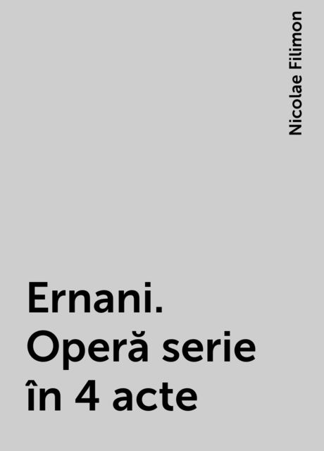 Ernani. Operă serie în 4 acte, Nicolae Filimon