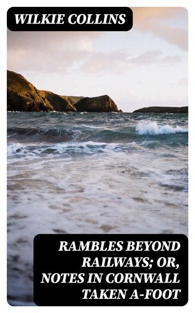 Rambles Beyond Railways; or, Notes in Cornwall taken A-foot, Wilkie Collins