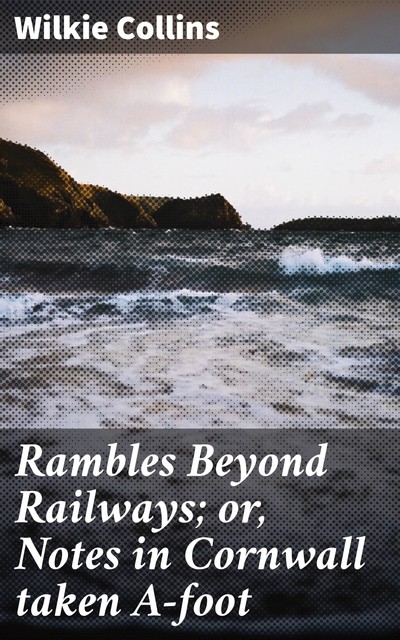 Rambles Beyond Railways; or, Notes in Cornwall taken A-foot, Wilkie Collins