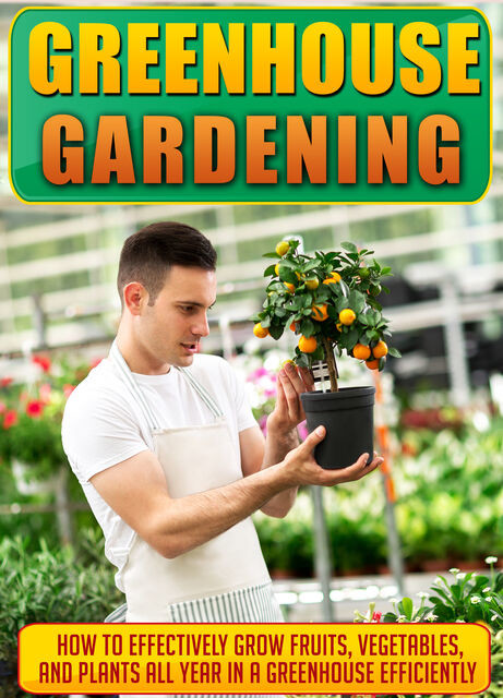 Greenhouse Gardening How To Effectively Grow Fruits, Vegetables, And Plants All Year In A Greenhouse Efficiently, Old Natural Ways