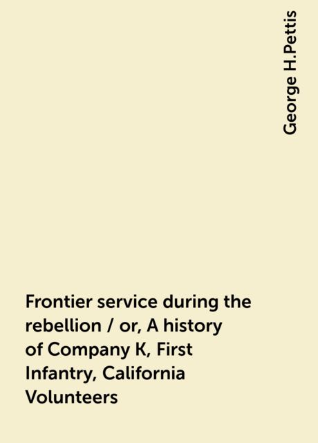 Frontier service during the rebellion / or, A history of Company K, First Infantry, California Volunteers, George H.Pettis