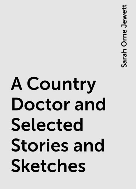 A Country Doctor and Selected Stories and Sketches, Sarah Orne Jewett