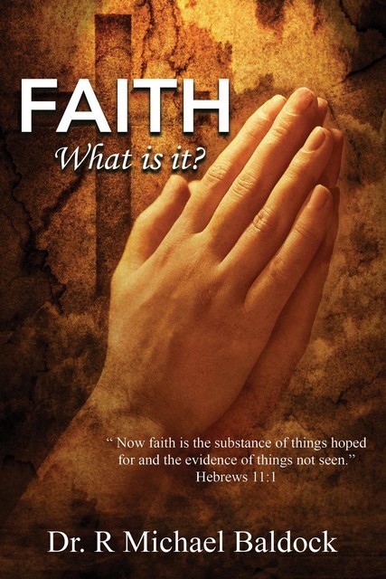 Faith, What is it?: “Now faith is the substance of things hoped for and the evidence of things not seen.” Hebrews 11, R Michael Baldock