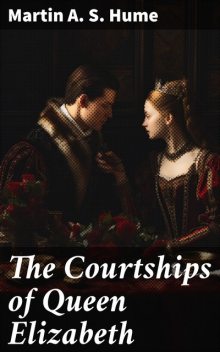 The Courtships of Queen Elizabeth A history of the various negotiations for her marriage, Martin A.S. Hume
